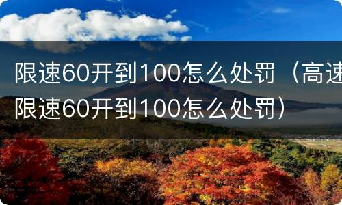 限速60开到100怎么处罚（高速限速60开到100怎么处罚）