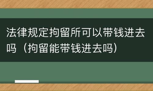 法律规定拘留所可以带钱进去吗（拘留能带钱进去吗）