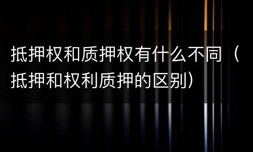 抵押权和质押权有什么不同（抵押和权利质押的区别）