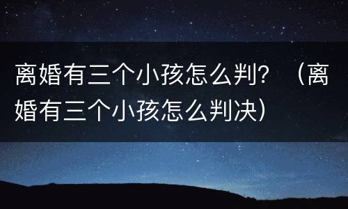 离婚有三个小孩怎么判？（离婚有三个小孩怎么判决）