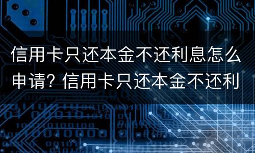 信用卡只还本金不还利息怎么申请? 信用卡只还本金不还利息怎么申请还款