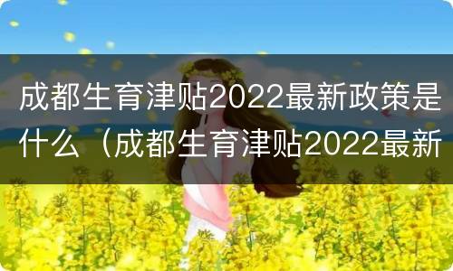 成都生育津贴2022最新政策是什么（成都生育津贴2022最新政策是什么时候发）