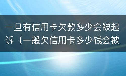 一旦有信用卡欠款多少会被起诉（一般欠信用卡多少钱会被起诉）