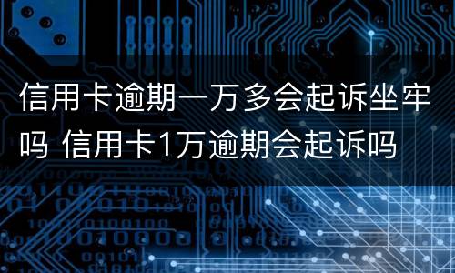 信用卡逾期一万多会起诉坐牢吗 信用卡1万逾期会起诉吗