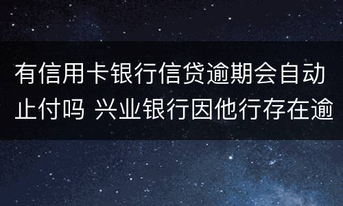 有信用卡银行信贷逾期会自动止付吗 兴业银行因他行存在逾期自动止付信用卡