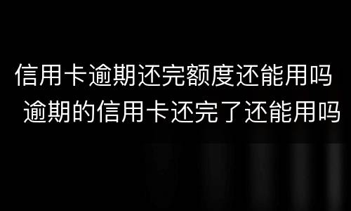 信用卡逾期还完额度还能用吗 逾期的信用卡还完了还能用吗