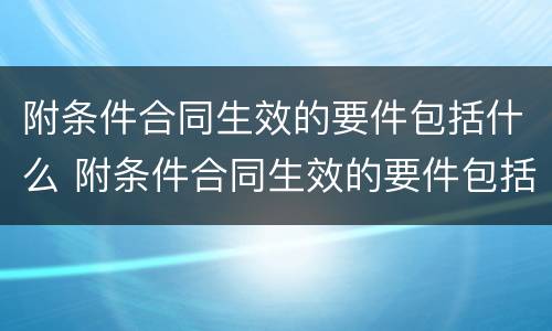 附条件合同生效的要件包括什么 附条件合同生效的要件包括什么