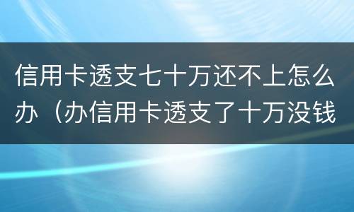 信用卡透支七十万还不上怎么办（办信用卡透支了十万没钱还了怎么办）