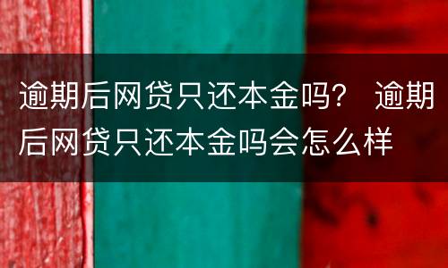 逾期后网贷只还本金吗？ 逾期后网贷只还本金吗会怎么样