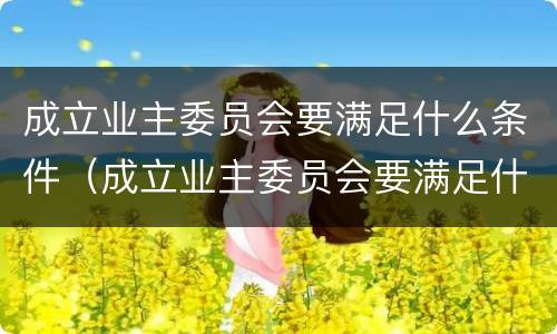 成立业主委员会要满足什么条件（成立业主委员会要满足什么条件才能开展）