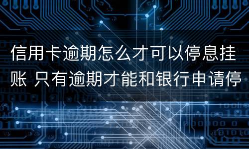 信用卡逾期怎么才可以停息挂账 只有逾期才能和银行申请停息挂账吗