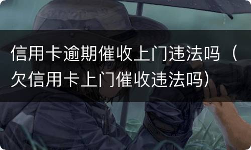 信用卡逾期催收上门违法吗（欠信用卡上门催收违法吗）