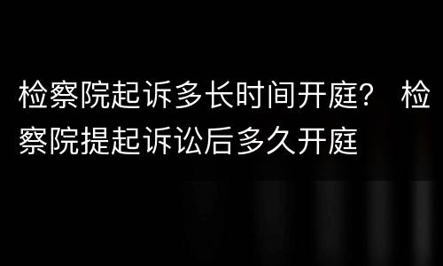 检察院起诉多长时间开庭？ 检察院提起诉讼后多久开庭