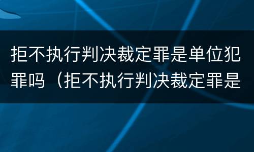 拒不执行判决裁定罪是单位犯罪吗（拒不执行判决裁定罪是单位犯罪吗）