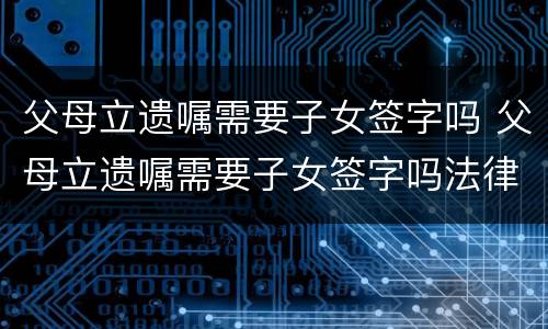 父母立遗嘱需要子女签字吗 父母立遗嘱需要子女签字吗法律