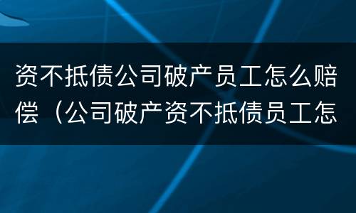 资不抵债公司破产员工怎么赔偿（公司破产资不抵债员工怎样赔偿）
