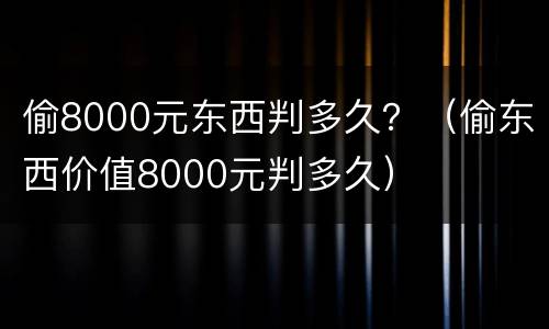 偷8000元东西判多久？（偷东西价值8000元判多久）