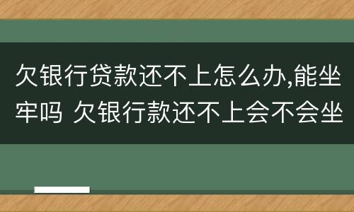 欠银行贷款还不上怎么办,能坐牢吗 欠银行款还不上会不会坐牢呢