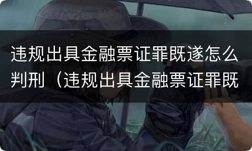 违规出具金融票证罪既遂怎么判刑（违规出具金融票证罪既遂怎么判刑的）