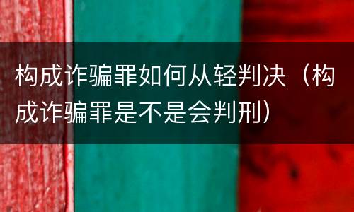 构成诈骗罪如何从轻判决（构成诈骗罪是不是会判刑）