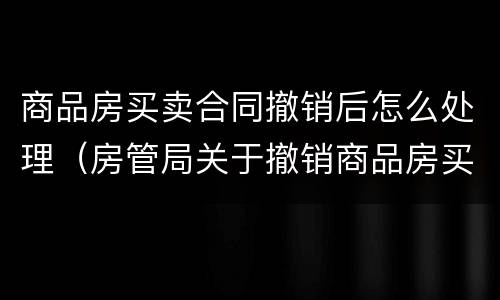 商品房买卖合同撤销后怎么处理（房管局关于撤销商品房买卖合同）