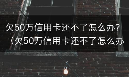 欠50万信用卡还不了怎么办？（欠50万信用卡还不了怎么办呀）