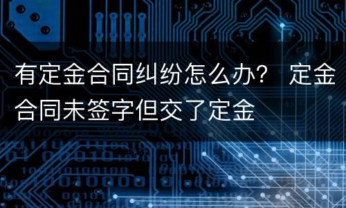 有定金合同纠纷怎么办？ 定金合同未签字但交了定金