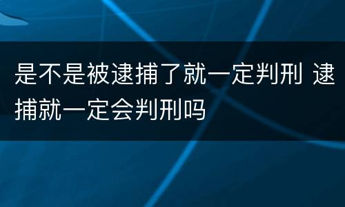 是不是被逮捕了就一定判刑 逮捕就一定会判刑吗