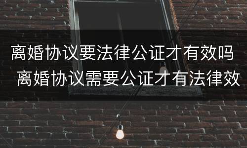 离婚协议要法律公证才有效吗 离婚协议需要公证才有法律效力吗