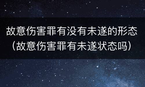 故意伤害罪有没有未遂的形态（故意伤害罪有未遂状态吗）
