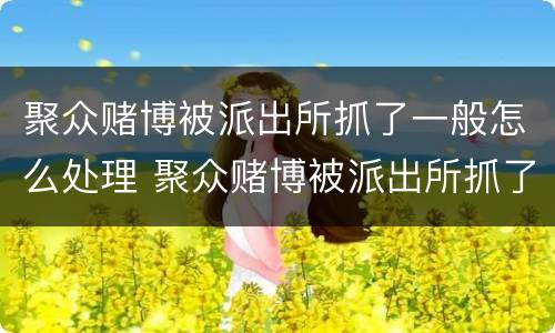 聚众赌博被派出所抓了一般怎么处理 聚众赌博被派出所抓了一般怎么处理,手机会没收吗