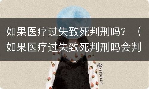 如果医疗过失致死判刑吗？（如果医疗过失致死判刑吗会判几年）