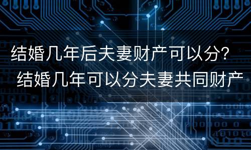 结婚几年后夫妻财产可以分？ 结婚几年可以分夫妻共同财产