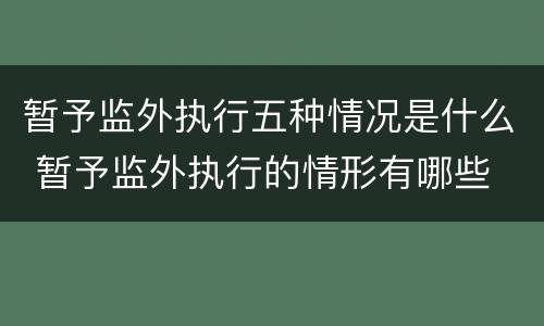 暂予监外执行五种情况是什么 暂予监外执行的情形有哪些