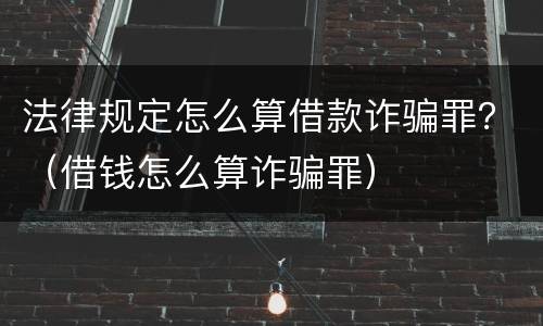 法律规定怎么算借款诈骗罪？（借钱怎么算诈骗罪）