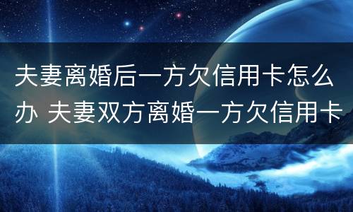 夫妻离婚后一方欠信用卡怎么办 夫妻双方离婚一方欠信用卡怎么处理