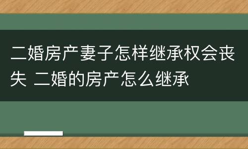 二婚房产妻子怎样继承权会丧失 二婚的房产怎么继承