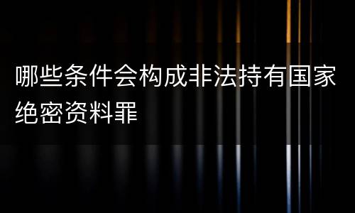 哪些条件会构成非法持有国家绝密资料罪