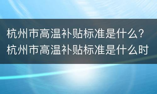 杭州市高温补贴标准是什么? 杭州市高温补贴标准是什么时候发