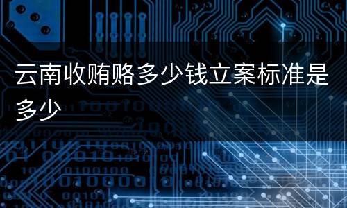 云南收贿赂多少钱立案标准是多少