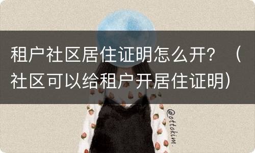 租户社区居住证明怎么开？（社区可以给租户开居住证明）
