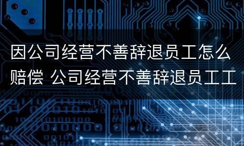 因公司经营不善辞退员工怎么赔偿 公司经营不善辞退员工工资怎么算