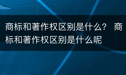 商标和著作权区别是什么？ 商标和著作权区别是什么呢