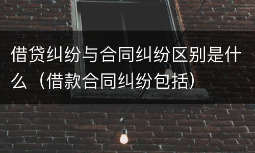 借贷纠纷与合同纠纷区别是什么（借款合同纠纷包括）