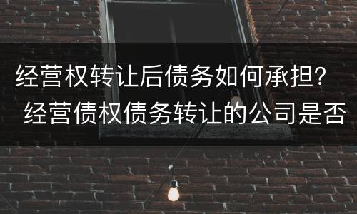经营权转让后债务如何承担？ 经营债权债务转让的公司是否合法
