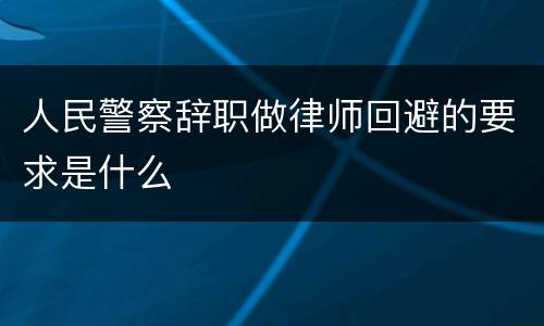 人民警察辞职做律师回避的要求是什么