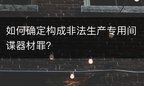 如何确定构成非法生产专用间谍器材罪？
