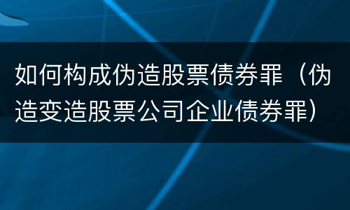 如何构成伪造股票债券罪（伪造变造股票公司企业债券罪）