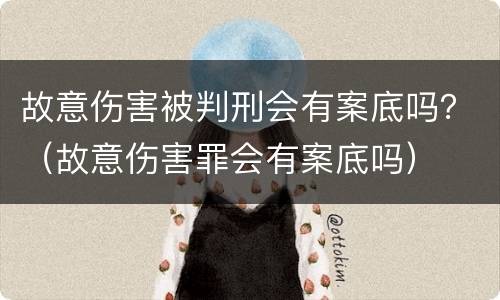 故意伤害被判刑会有案底吗？（故意伤害罪会有案底吗）