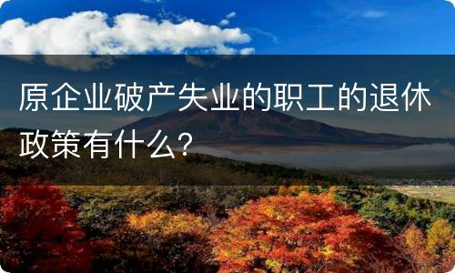 原企业破产失业的职工的退休政策有什么？